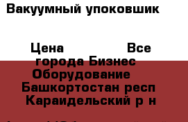 Вакуумный упоковшик 52 › Цена ­ 250 000 - Все города Бизнес » Оборудование   . Башкортостан респ.,Караидельский р-н